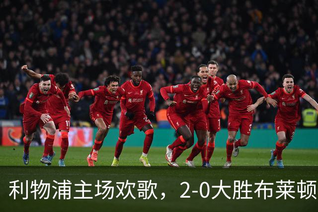 利物浦主场欢歌，2-0大胜布莱顿，精彩瞬间不容错过！