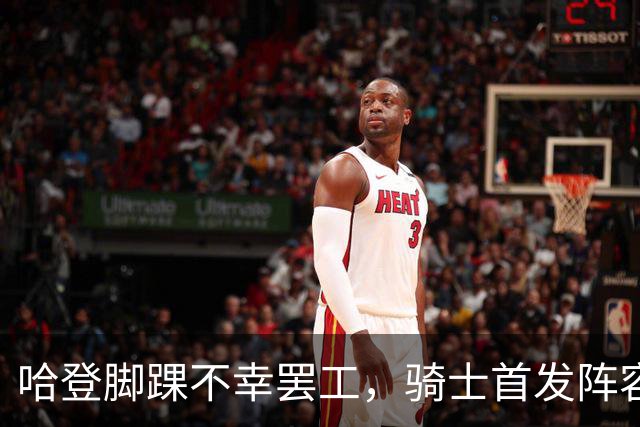哈登脚踝不幸罢工，骑士首发阵容闪亮登场！