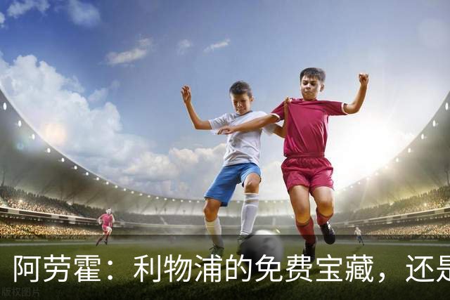阿劳霍：利物浦的免费宝藏，还是一颗点燃未来的烟花？