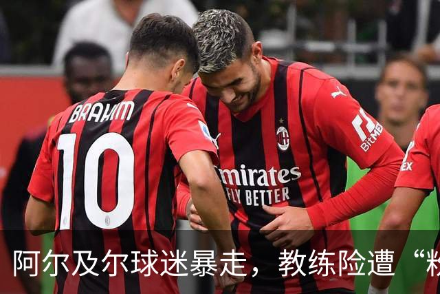 阿尔及尔球迷暴走，教练险遭“粉丝围攻”！
