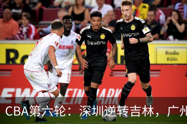 CBA第六轮：深圳逆转吉林，广州大意失荆州